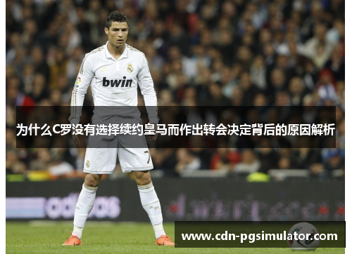 为什么C罗没有选择续约皇马而作出转会决定背后的原因解析