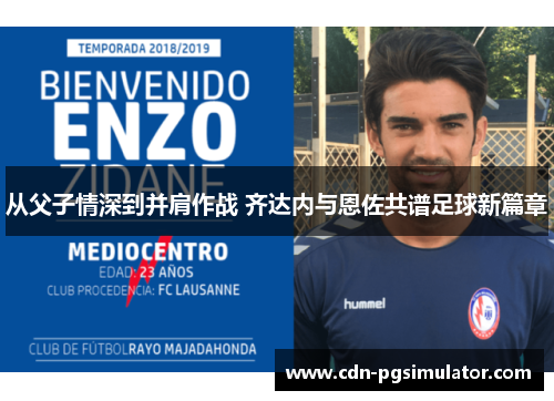 从父子情深到并肩作战 齐达内与恩佐共谱足球新篇章