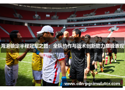 海港锁定半程冠军之路：全队协作与战术创新助力巅峰表现