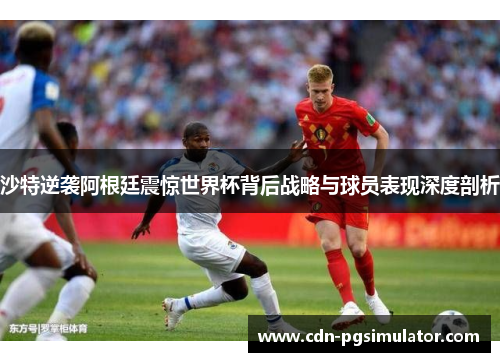 沙特逆袭阿根廷震惊世界杯背后战略与球员表现深度剖析