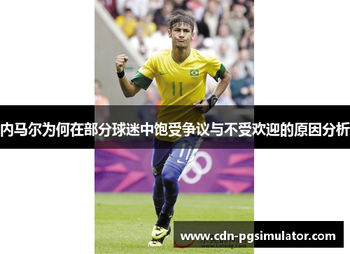 内马尔为何在部分球迷中饱受争议与不受欢迎的原因分析