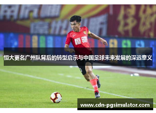 恒大更名广州队背后的转型启示与中国足球未来发展的深远意义
