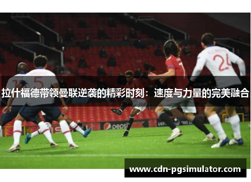 拉什福德带领曼联逆袭的精彩时刻：速度与力量的完美融合