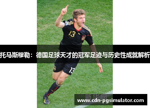 托马斯穆勒：德国足球天才的冠军足迹与历史性成就解析