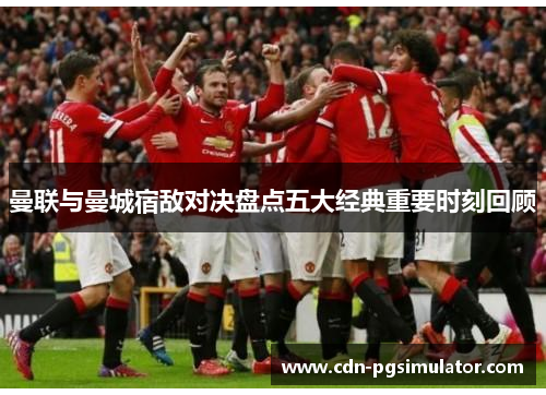 曼联与曼城宿敌对决盘点五大经典重要时刻回顾