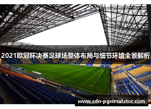 2021欧冠杯决赛足球场整体布局与细节环境全景解析