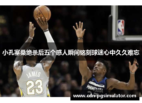 小孔塞桑绝杀后五个感人瞬间铭刻球迷心中久久难忘