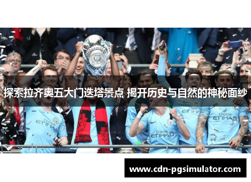 探索拉齐奥五大门迭塔景点 揭开历史与自然的神秘面纱