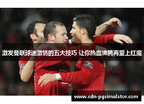 激发曼联球迷激情的五大技巧 让你热血沸腾再爱上红魔