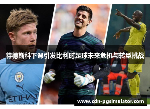 特德斯科下课引发比利时足球未来危机与转型挑战