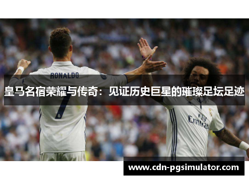 皇马名宿荣耀与传奇：见证历史巨星的璀璨足坛足迹