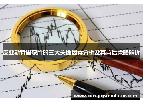 皮亚斯特里获胜的三大关键因素分析及其背后策略解析