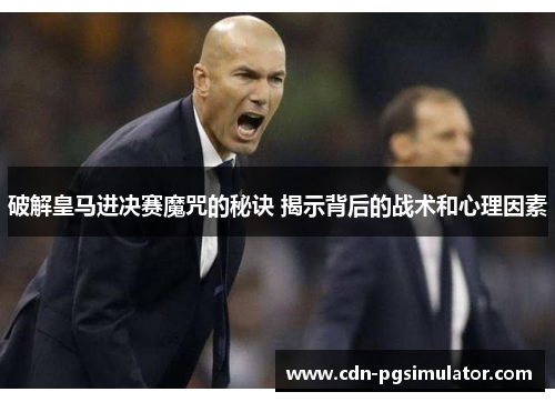 破解皇马进决赛魔咒的秘诀 揭示背后的战术和心理因素