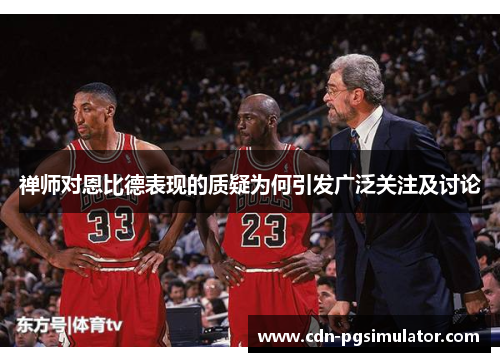 禅师对恩比德表现的质疑为何引发广泛关注及讨论