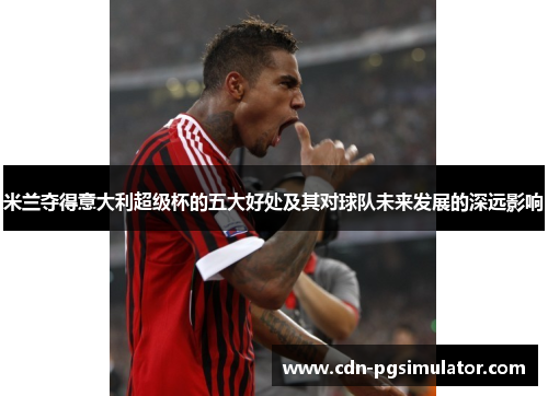 米兰夺得意大利超级杯的五大好处及其对球队未来发展的深远影响