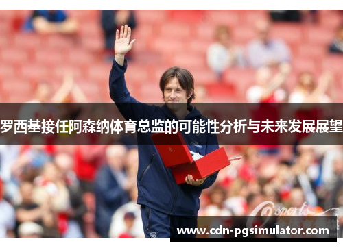 罗西基接任阿森纳体育总监的可能性分析与未来发展展望