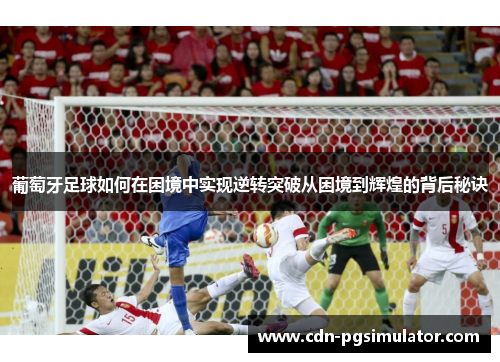 葡萄牙足球如何在困境中实现逆转突破从困境到辉煌的背后秘诀