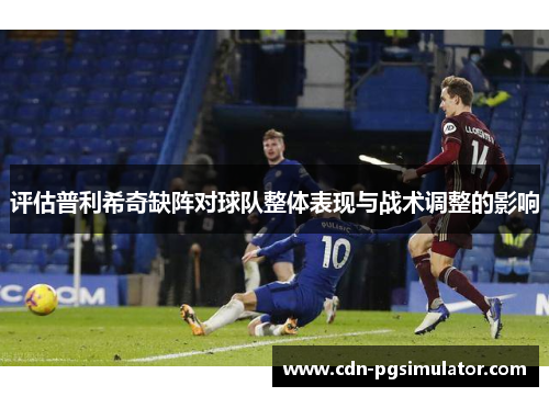 评估普利希奇缺阵对球队整体表现与战术调整的影响