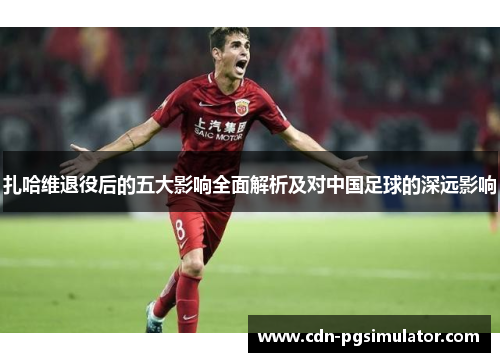 扎哈维退役后的五大影响全面解析及对中国足球的深远影响