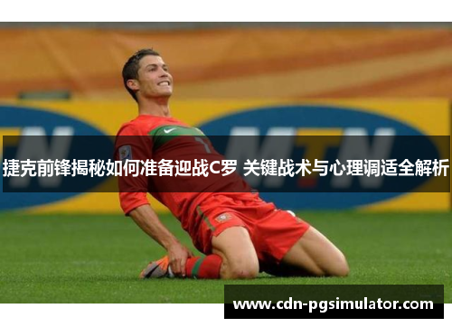 捷克前锋揭秘如何准备迎战C罗 关键战术与心理调适全解析