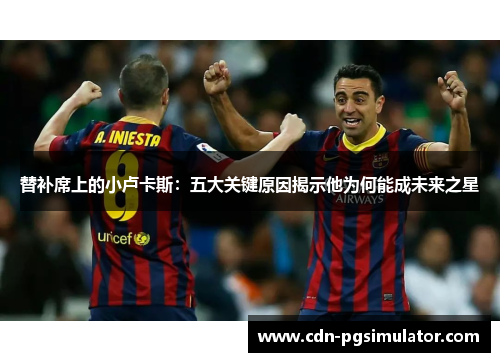 替补席上的小卢卡斯：五大关键原因揭示他为何能成未来之星