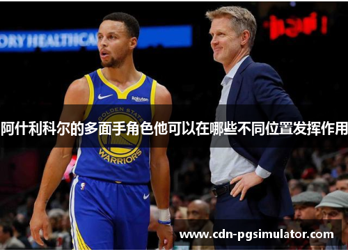 阿什利科尔的多面手角色他可以在哪些不同位置发挥作用
