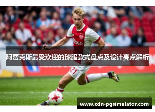 阿贾克斯最受欢迎的球服款式盘点及设计亮点解析