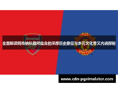 全面解读阿森纳队徽所蕴含的深厚历史象征与多元文化意义内涵探秘