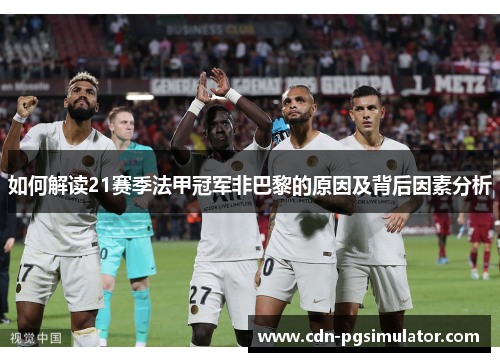 如何解读21赛季法甲冠军非巴黎的原因及背后因素分析