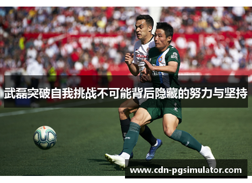 武磊突破自我挑战不可能背后隐藏的努力与坚持