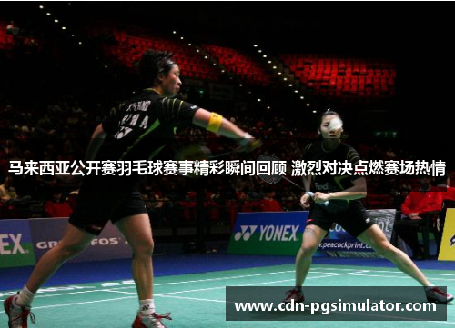 马来西亚公开赛羽毛球赛事精彩瞬间回顾 激烈对决点燃赛场热情