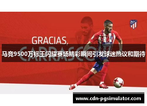 马竞9500万标王闪耀赛场精彩瞬间引发球迷热议和期待