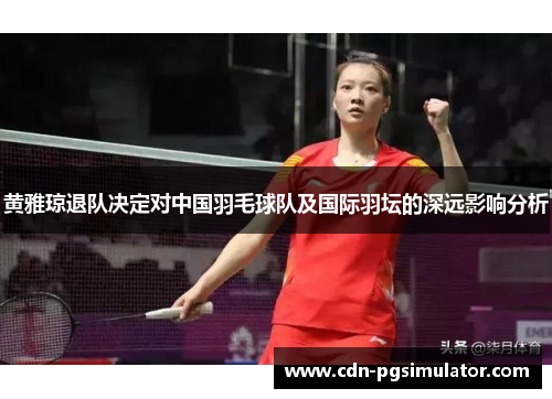 黄雅琼退队决定对中国羽毛球队及国际羽坛的深远影响分析