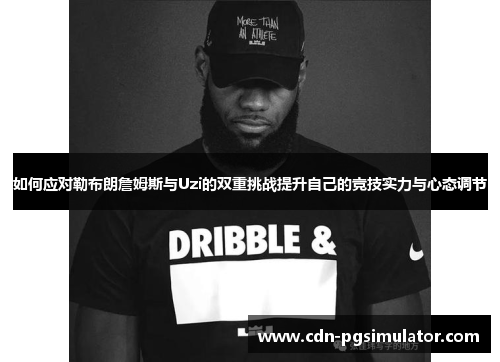 如何应对勒布朗詹姆斯与Uzi的双重挑战提升自己的竞技实力与心态调节