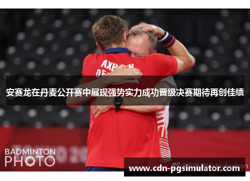 安赛龙在丹麦公开赛中展现强势实力成功晋级决赛期待再创佳绩