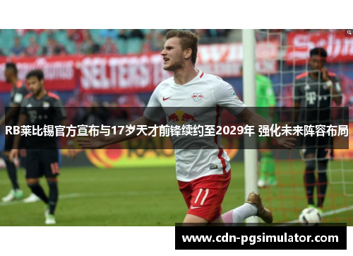 RB莱比锡官方宣布与17岁天才前锋续约至2029年 强化未来阵容布局