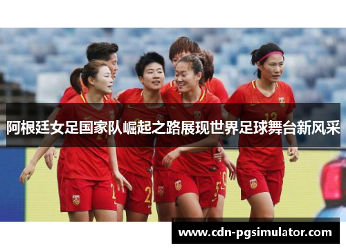 阿根廷女足国家队崛起之路展现世界足球舞台新风采 阿根廷女足国家队崛起之路展现世界足球舞台新风采