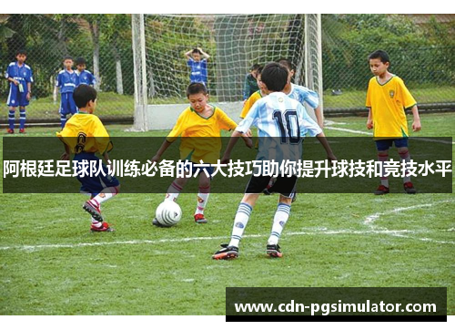 阿根廷足球队训练必备的六大技巧助你提升球技和竞技水平 阿根廷足球队训练必备的六大技巧助你提升球技和竞技水平