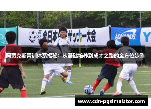 阿贾克斯青训体系揭秘:从基础培养到成才之路的全方位步骤 阿贾克斯青训体系揭秘:从基础培养到成才之路的全方位步骤